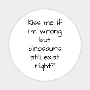 kiss me if im wrong but dinosaurs still exist..right? Magnet